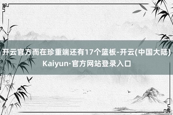 开云官方而在珍重端还有17个篮板-开云(中国大陆)Kaiyun·官方网站登录入口