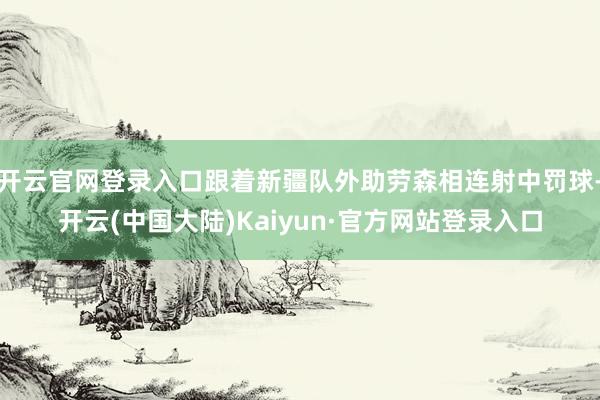 开云官网登录入口跟着新疆队外助劳森相连射中罚球-开云(中国大陆)Kaiyun·官方网站登录入口