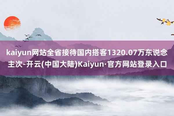 kaiyun网站全省接待国内搭客1320.07万东说念主次-开云(中国大陆)Kaiyun·官方网站登录入口