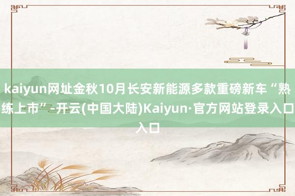 kaiyun网址金秋10月长安新能源多款重磅新车“熟练上市”-开云(中国大陆)Kaiyun·官方网站登录入口