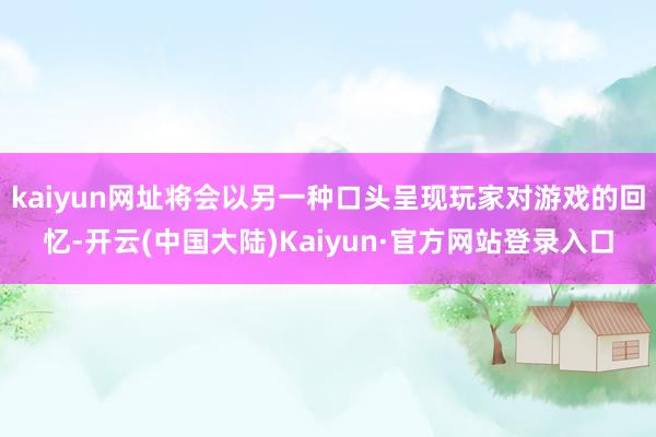 kaiyun网址将会以另一种口头呈现玩家对游戏的回忆-开云(中国大陆)Kaiyun·官方网站登录入口