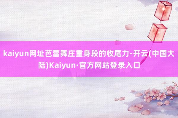 kaiyun网址芭蕾舞庄重身段的收尾力-开云(中国大陆)Kaiyun·官方网站登录入口