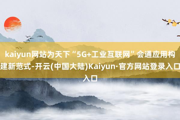 kaiyun网站为天下“5G+工业互联网”会通应用构建新范式-开云(中国大陆)Kaiyun·官方网站登录入口