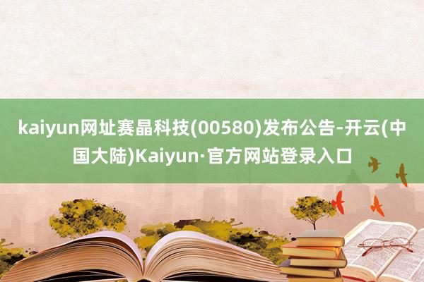 kaiyun网址赛晶科技(00580)发布公告-开云(中国大陆)Kaiyun·官方网站登录入口