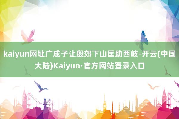 kaiyun网址广成子让殷郊下山匡助西岐-开云(中国大陆)Kaiyun·官方网站登录入口