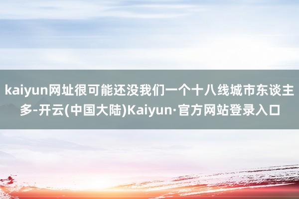 kaiyun网址很可能还没我们一个十八线城市东谈主多-开云(中国大陆)Kaiyun·官方网站登录入口