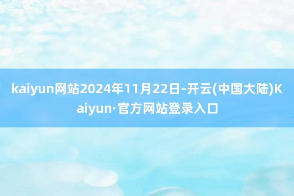 kaiyun网站2024年11月22日-开云(中国大陆)Kaiyun·官方网站登录入口