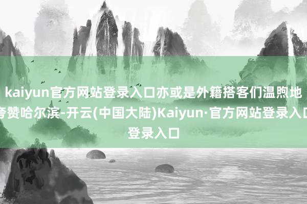 kaiyun官方网站登录入口亦或是外籍搭客们温煦地夸赞哈尔滨-开云(中国大陆)Kaiyun·官方网站登录入口