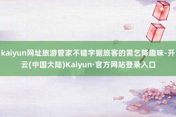 kaiyun网址旅游管家不错字据旅客的需乞降趣味-开云(中国大陆)Kaiyun·官方网站登录入口